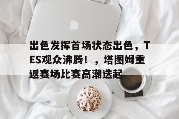 包含出色发挥首场状态出色，TES观众沸腾！，塔图姆重返赛场比赛高潮迭起的词条-九游娱乐APP下载