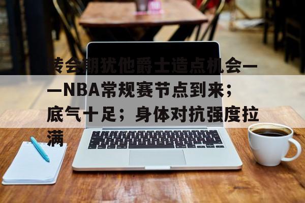 转会期犹他爵士造点机会——NBA常规赛节点到来；底气十足；身体对抗强度拉满的简单介绍-九游娱乐